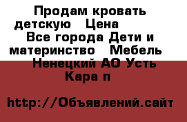 Продам кровать детскую › Цена ­ 2 000 - Все города Дети и материнство » Мебель   . Ненецкий АО,Усть-Кара п.